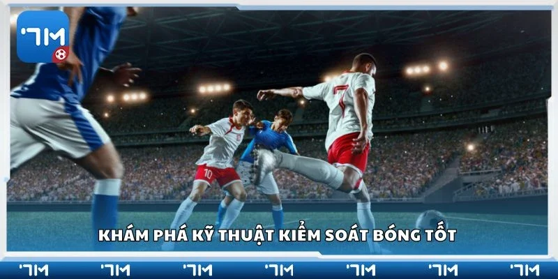 Khám phá kỹ thuật kiểm soát bóng tốt