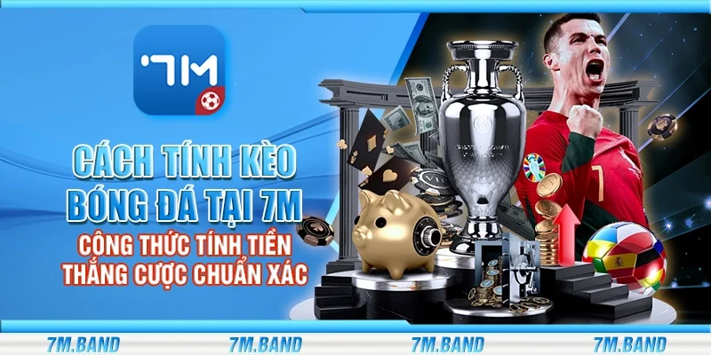 Cách tính kèo bóng đá tại 7m – Công thức tính tiền thắng cược chuẩn xác