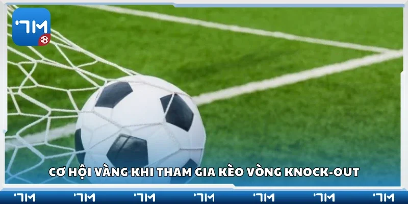 Cơ hội vàng khi tham gia kèo knock-out